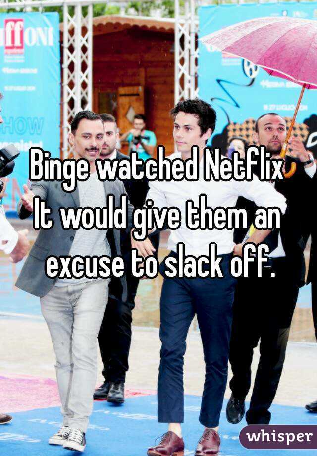 Binge watched Netflix
It would give them an excuse to slack off.