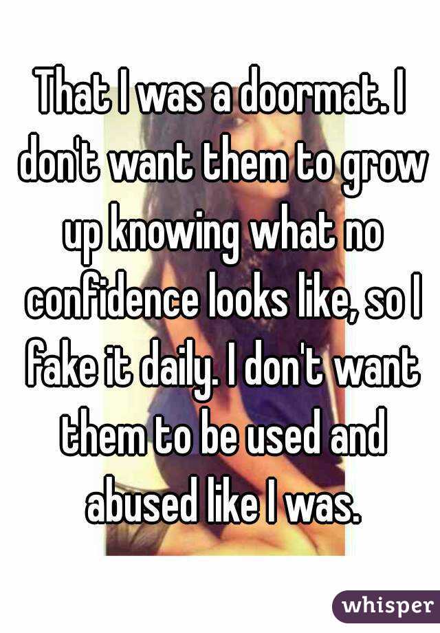 That I was a doormat. I don't want them to grow up knowing what no confidence looks like, so I fake it daily. I don't want them to be used and abused like I was.