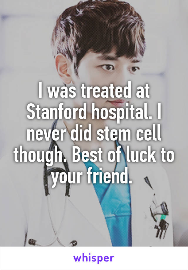 I was treated at Stanford hospital. I never did stem cell though. Best of luck to your friend. 