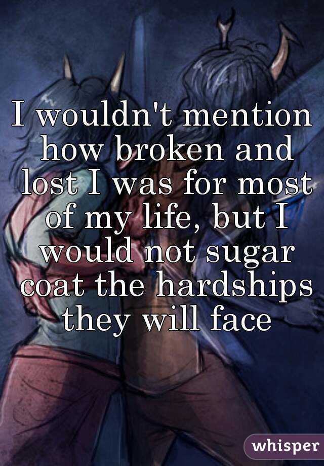 I wouldn't mention how broken and lost I was for most of my life, but I would not sugar coat the hardships they will face