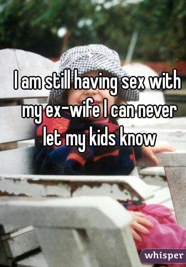 I am still having sex with my ex-wife I can never let my kids know