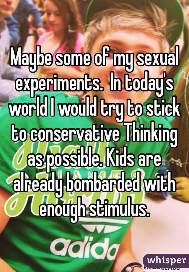 Maybe some of my sexual experiments.  In today's world I would try to stick to conservative Thinking as possible. Kids are already bombarded with enough stimulus.