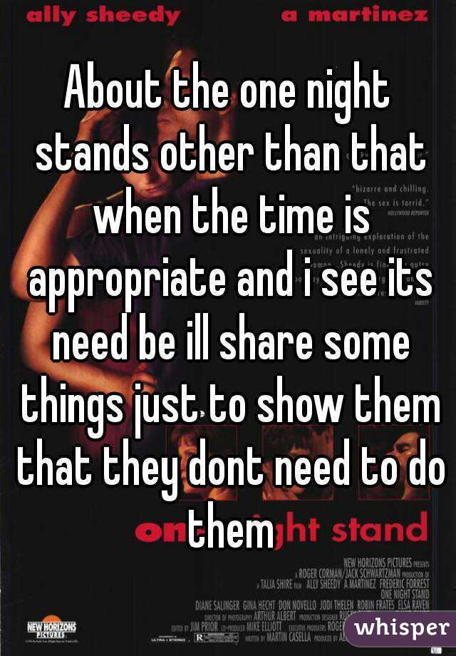 About the one night stands other than that when the time is appropriate and i see its need be ill share some things just to show them that they dont need to do them