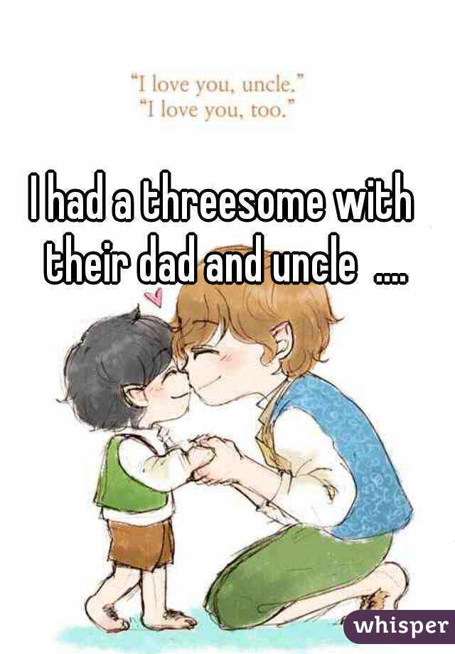 I had a threesome with their dad and uncle  ....