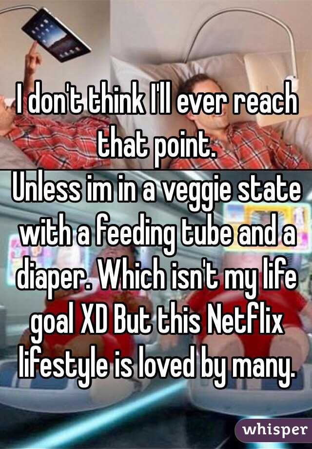 I don't think I'll ever reach that point. 
Unless im in a veggie state with a feeding tube and a diaper. Which isn't my life goal XD But this Netflix lifestyle is loved by many. 