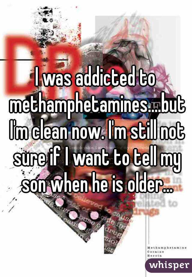 I was addicted to methamphetamines....but I'm clean now. I'm still not sure if I want to tell my son when he is older...