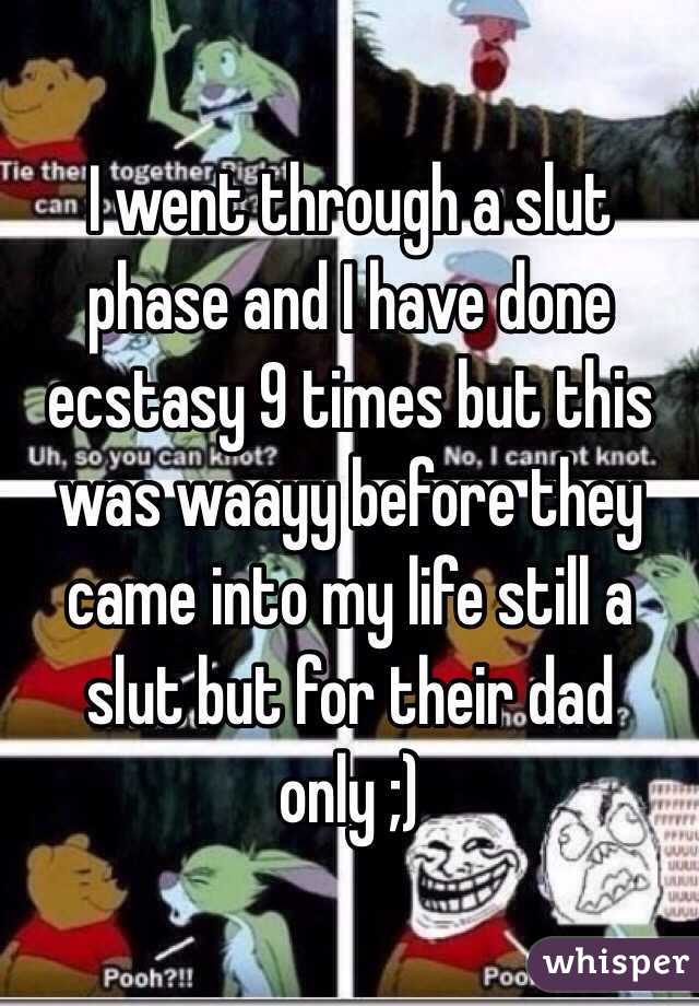 I went through a slut phase and I have done ecstasy 9 times but this was waayy before they came into my life still a slut but for their dad only ;) 