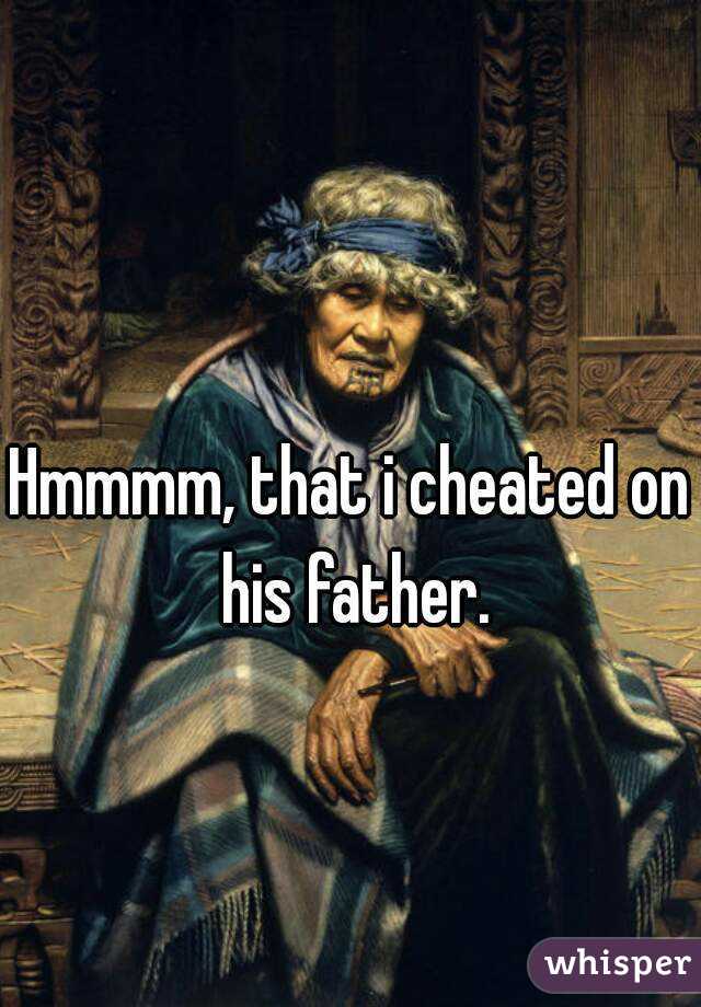 Hmmmm, that i cheated on his father.