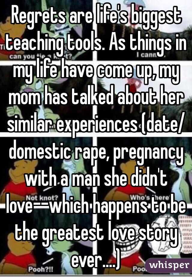 Regrets are life's biggest teaching tools. As things in my life have come up, my mom has talked about her similar experiences (date/domestic rape, pregnancy with a man she didn't love--which happens to be the greatest love story ever....)