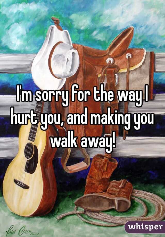 I'm sorry for the way I hurt you, and making you walk away!