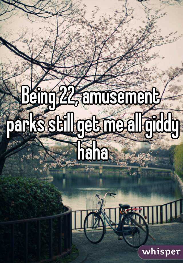 Being 22, amusement parks still get me all giddy haha