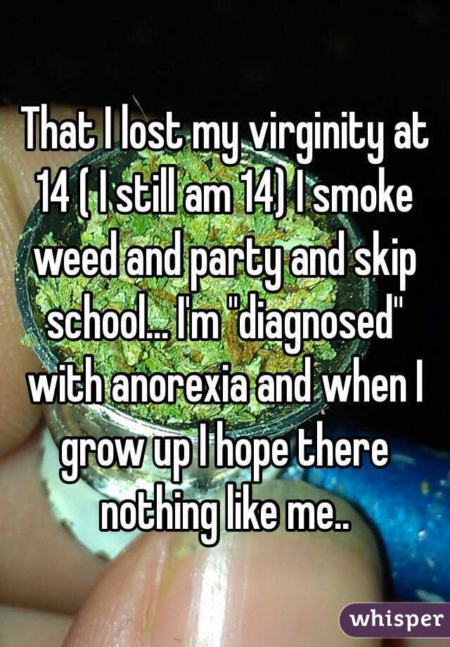 That I lost my virginity at 14 ( I still am 14) I smoke weed and party and skip school... I'm "diagnosed" with anorexia and when I grow up I hope there nothing like me.. 