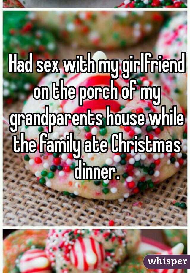 Had sex with my girlfriend on the porch of my grandparents house while the family ate Christmas dinner. 