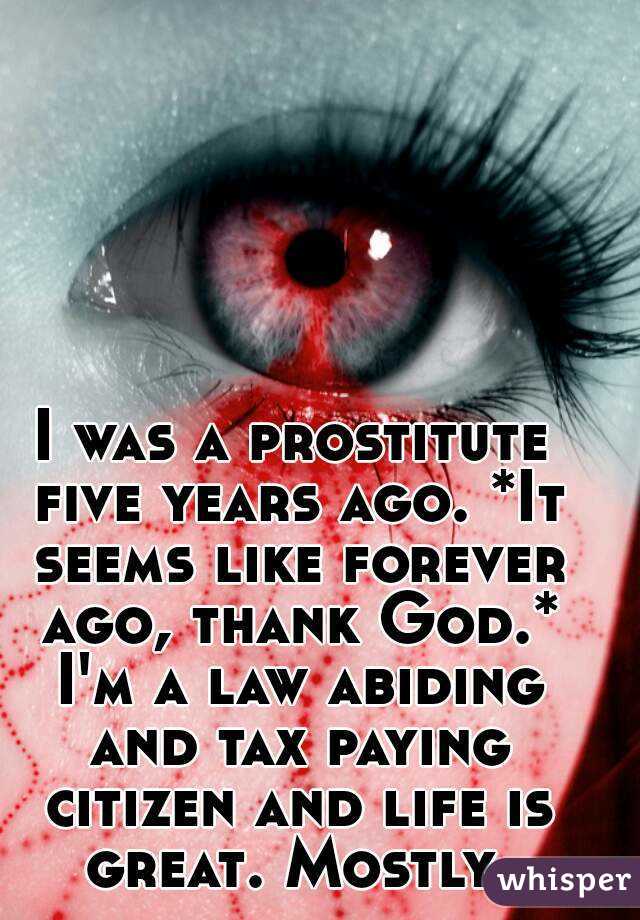 I was a prostitute five years ago. *It seems like forever ago, thank God.* I'm a law abiding and tax paying citizen and life is great. Mostly.