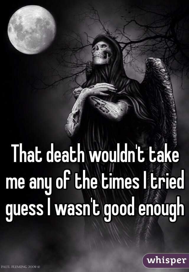 That death wouldn't take me any of the times I tried guess I wasn't good enough 