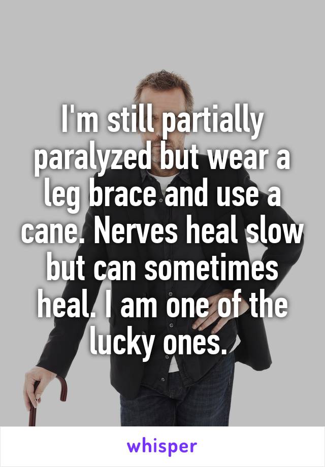 I'm still partially paralyzed but wear a leg brace and use a cane. Nerves heal slow but can sometimes heal. I am one of the lucky ones. 