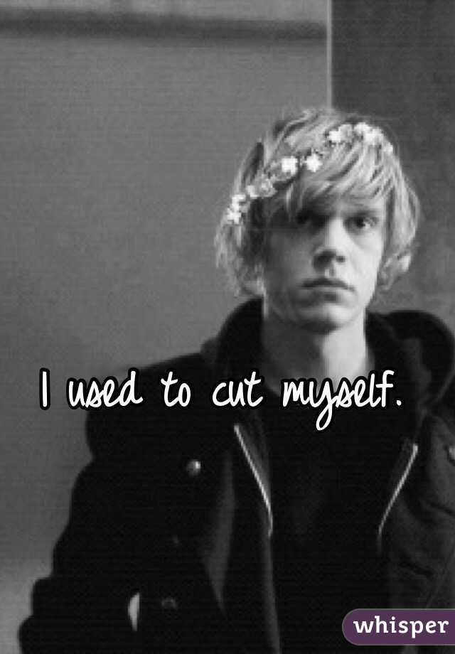 I used to cut myself.