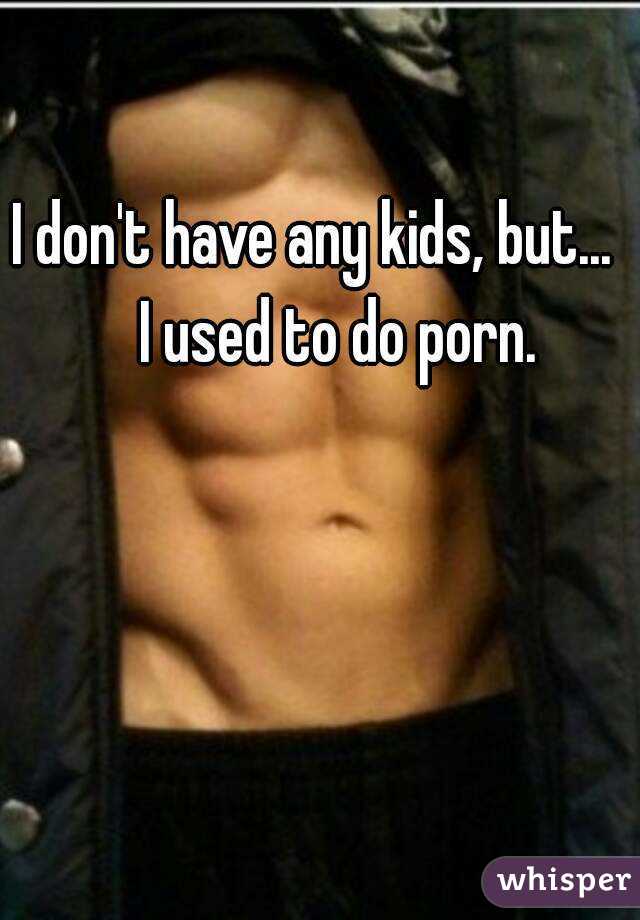 I don't have any kids, but...    I used to do porn.