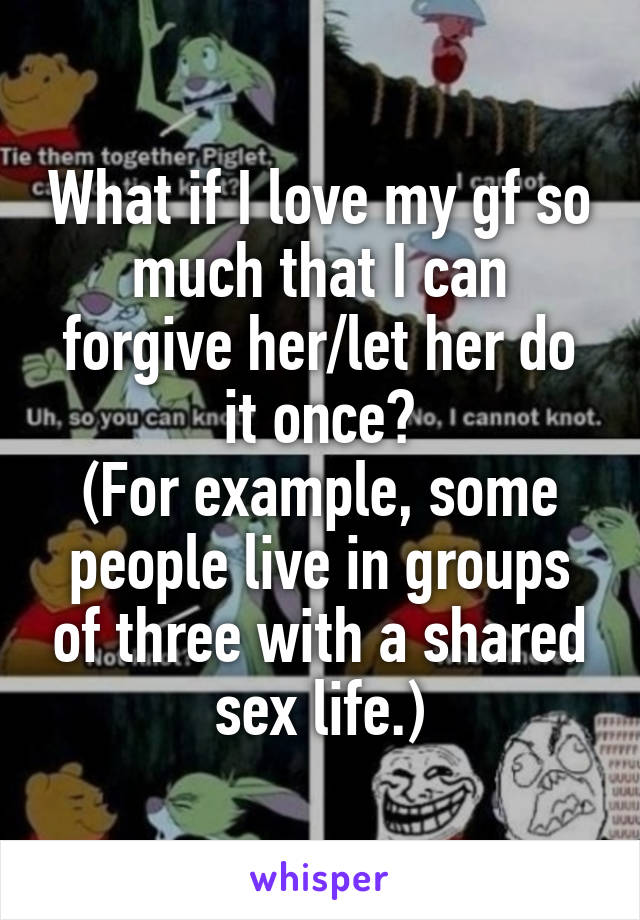 What if I love my gf so much that I can forgive her/let her do it once?
(For example, some people live in groups of three with a shared sex life.)