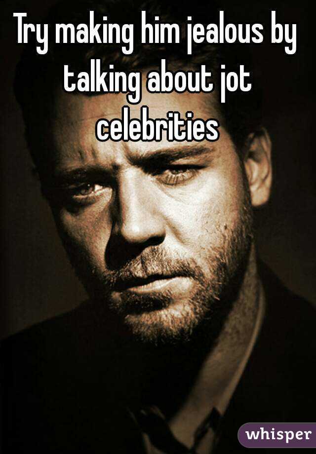 Try making him jealous by talking about jot celebrities