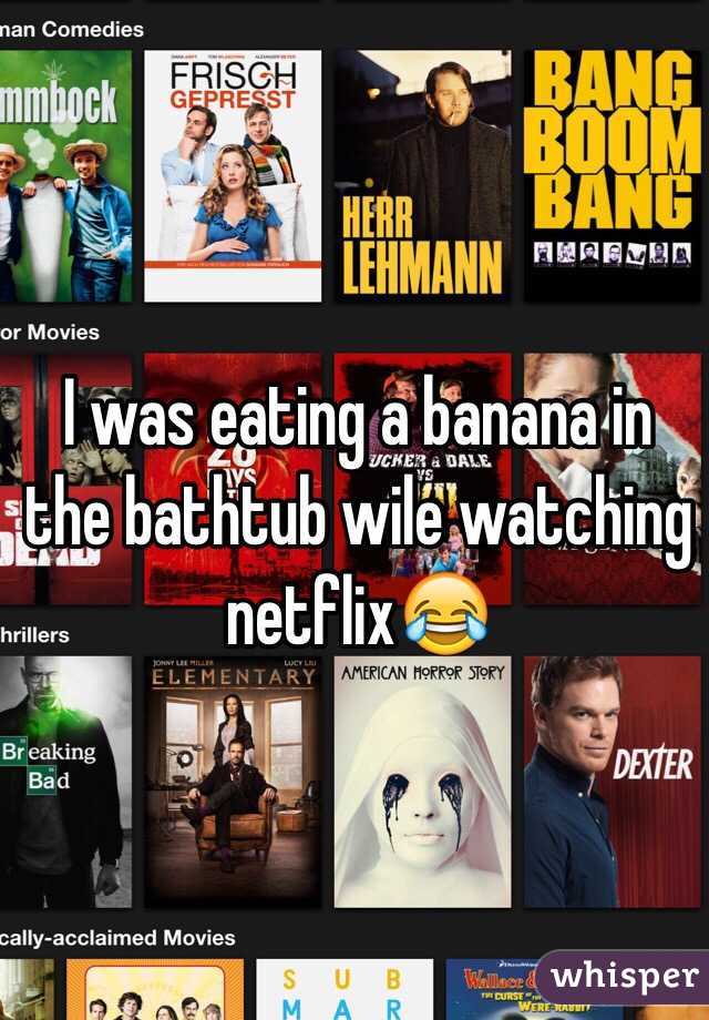 I was eating a banana in the bathtub wile watching netflix😂