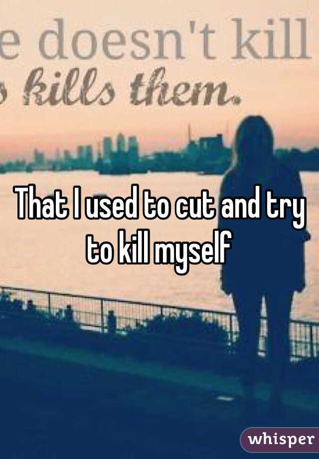 That I used to cut and try to kill myself 