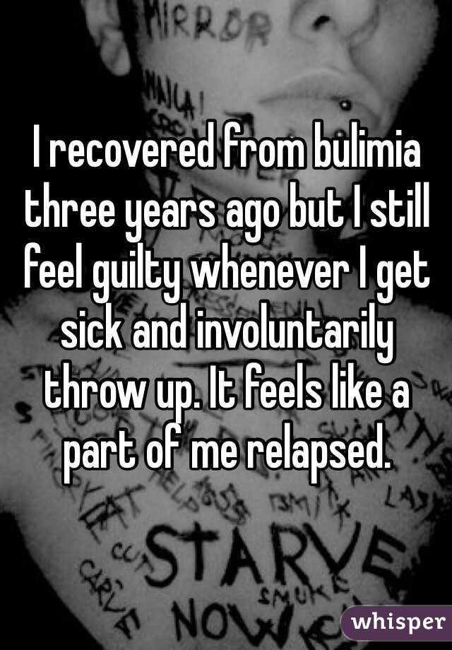 I recovered from bulimia three years ago but I still feel guilty whenever I get sick and involuntarily throw up. It feels like a part of me relapsed.