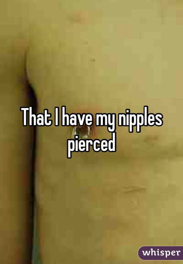 That I have my nipples pierced 