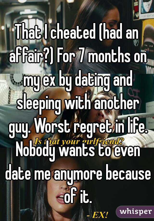 That I cheated (had an affair?) For 7 months on my ex by dating and sleeping with another guy. Worst regret in life. Nobody wants to even date me anymore because of it.