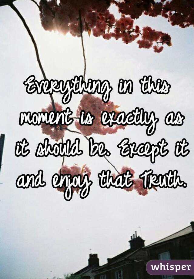 Everything in this moment is exactly as it should be. Except it and enjoy that Truth.