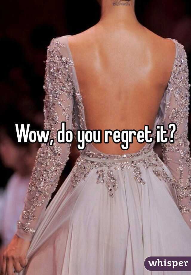 Wow, do you regret it?