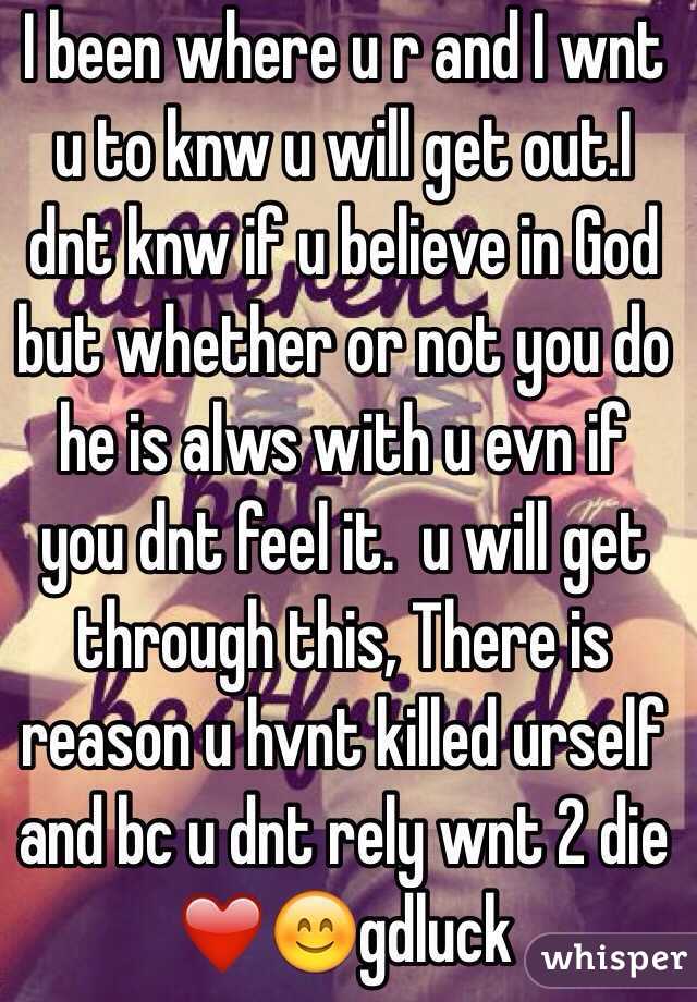 I been where u r and I wnt u to knw u will get out.I dnt knw if u believe in God but whether or not you do he is alws with u evn if you dnt feel it.  u will get through this, There is reason u hvnt killed urself and bc u dnt rely wnt 2 die ❤️😊gdluck