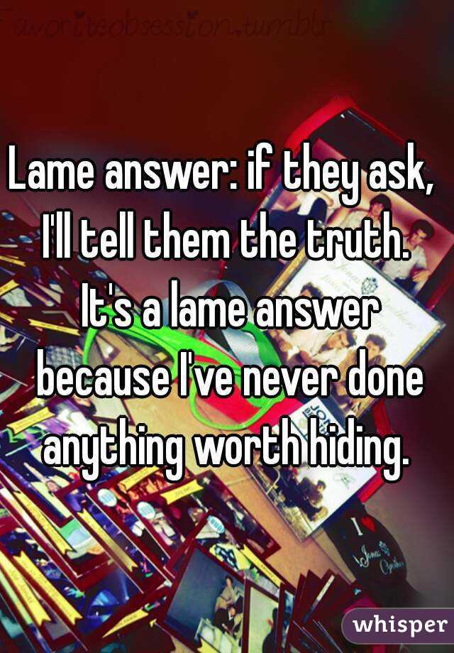 Lame answer: if they ask,  I'll tell them the truth.  It's a lame answer because I've never done anything worth hiding. 