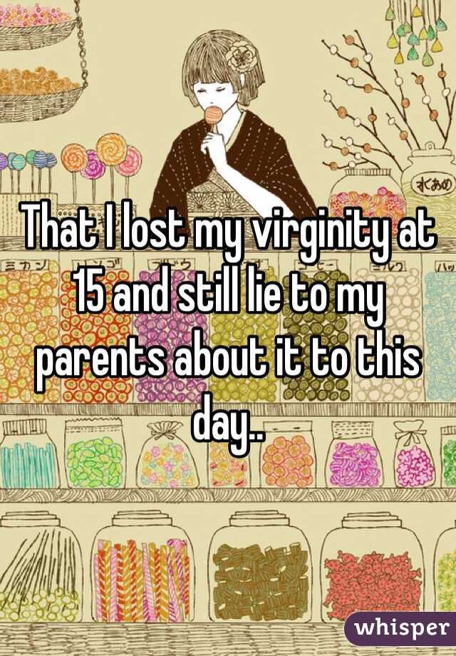 That I lost my virginity at 15 and still lie to my parents about it to this day..