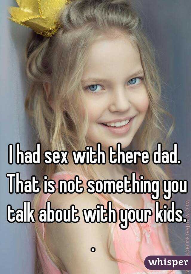 I had sex with there dad. That is not something you talk about with your kids. .  