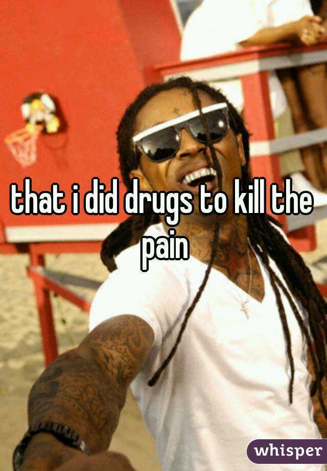 that i did drugs to kill the pain