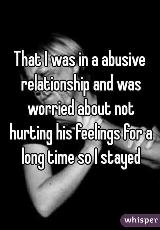 That I was in a abusive relationship and was worried about not hurting his feelings for a long time so I stayed