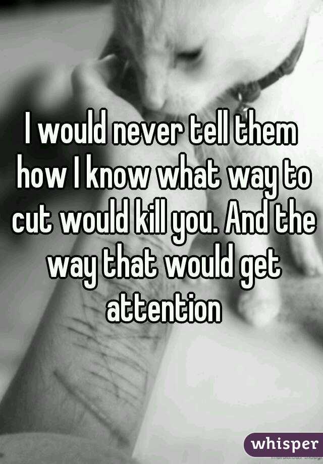 I would never tell them how I know what way to cut would kill you. And the way that would get attention