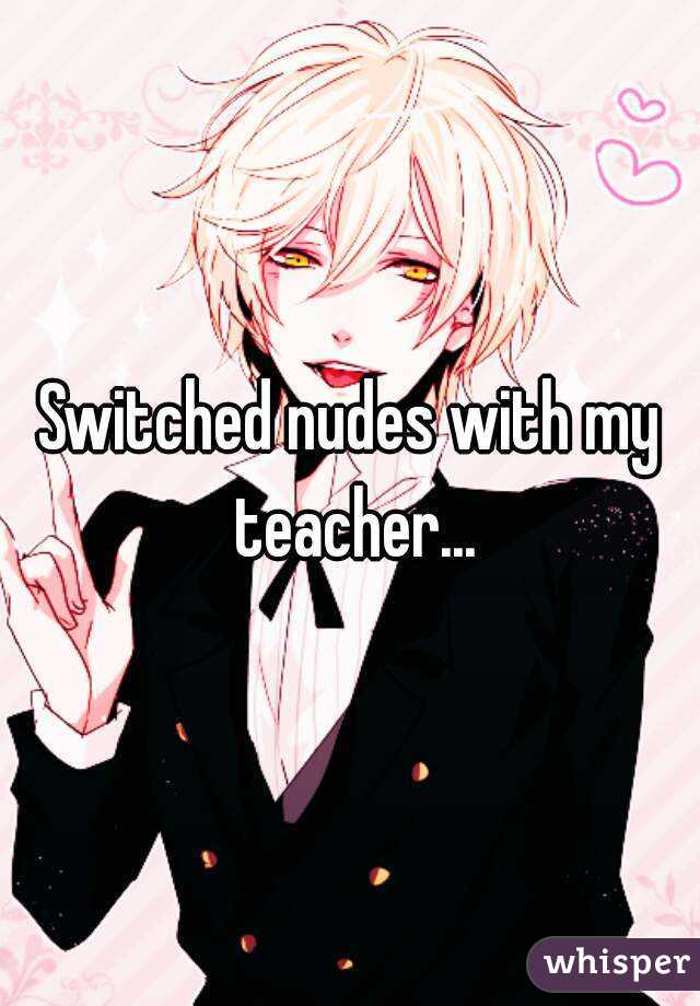 Switched nudes with my teacher...