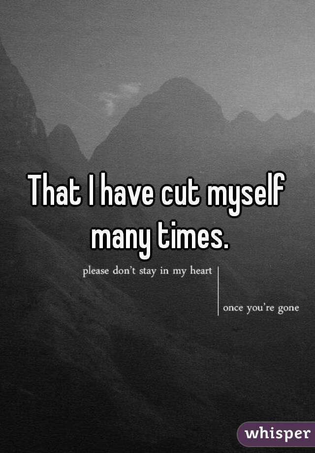 That I have cut myself many times.