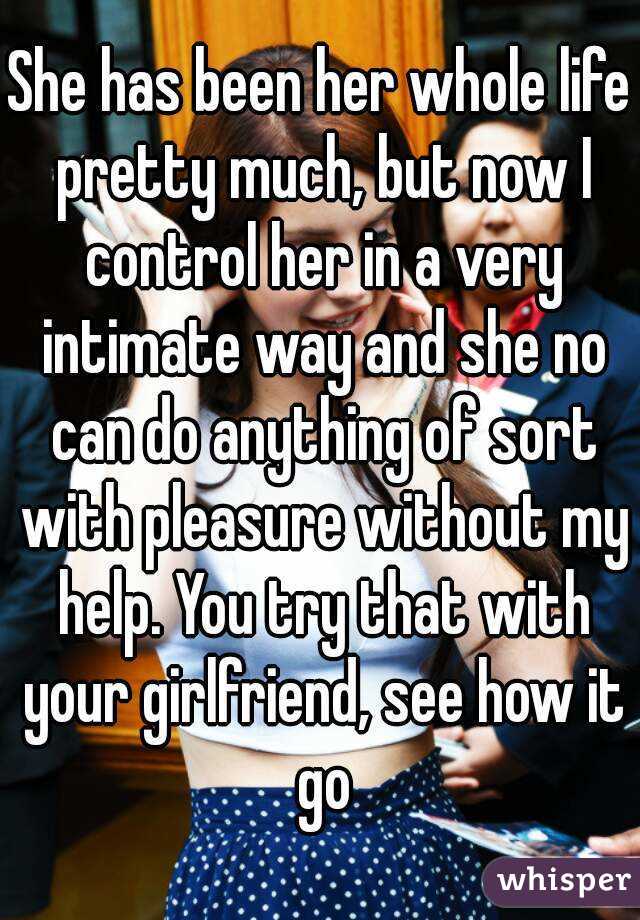 She has been her whole life pretty much, but now I control her in a very intimate way and she no can do anything of sort with pleasure without my help. You try that with your girlfriend, see how it go