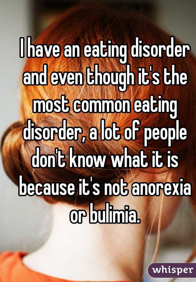 I have an eating disorder and even though it's the most common eating disorder, a lot of people don't know what it is because it's not anorexia or bulimia. 