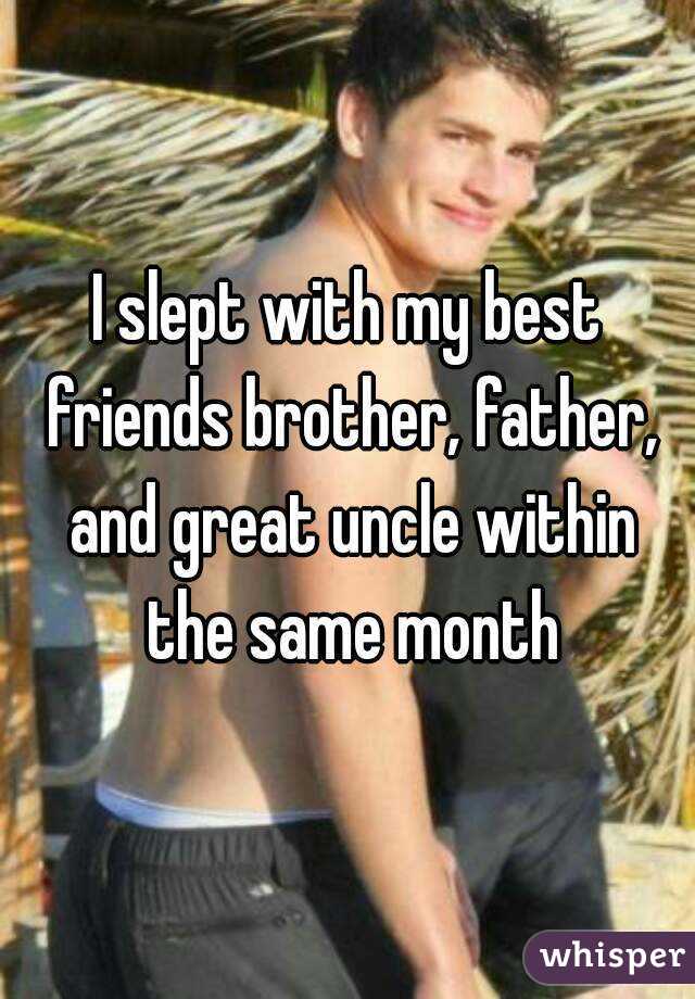 I slept with my best friends brother, father, and great uncle within the same month