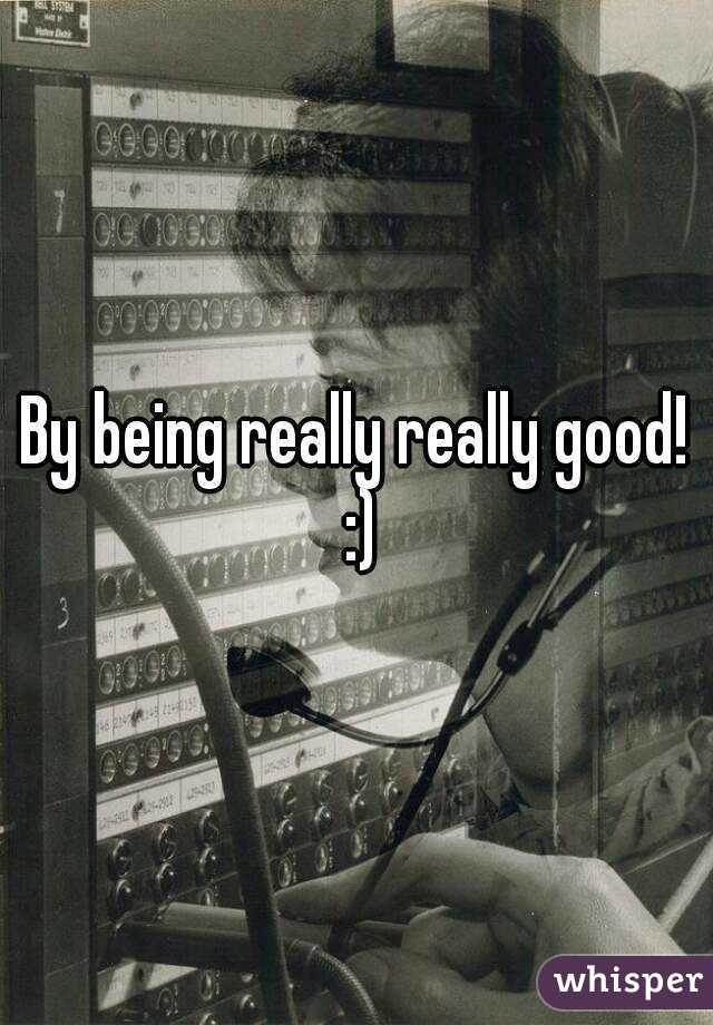 By being really really good! :)