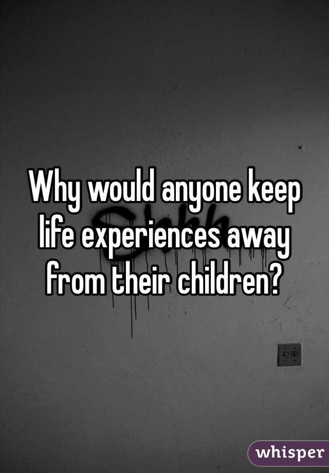 Why would anyone keep life experiences away from their children?