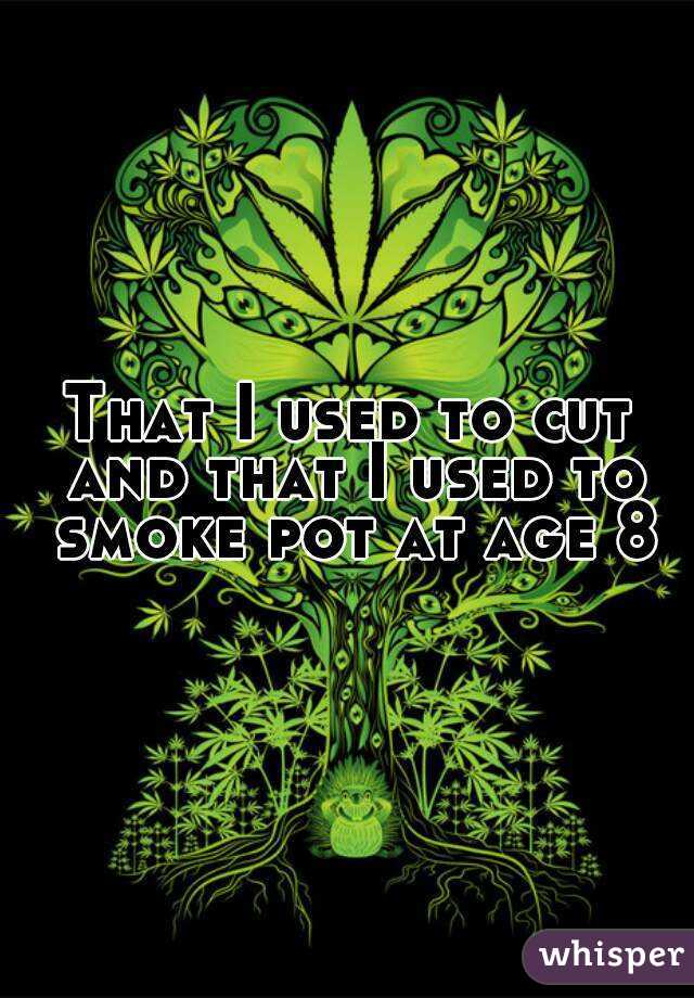 That I used to cut and that I used to smoke pot at age 8
