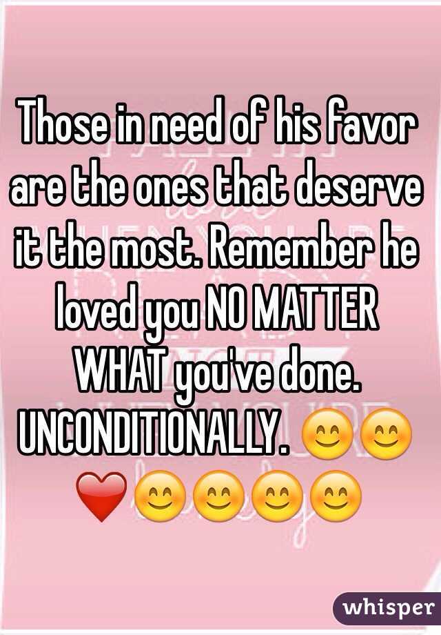 Those in need of his favor are the ones that deserve it the most. Remember he loved you NO MATTER WHAT you've done. UNCONDITIONALLY. 😊😊❤️😊😊😊😊