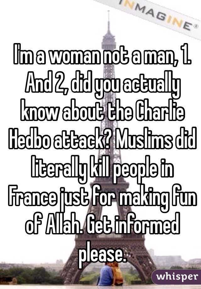 I'm a woman not a man, 1. And 2, did you actually know about the Charlie Hedbo attack? Muslims did literally kill people in France just for making fun of Allah. Get informed please.