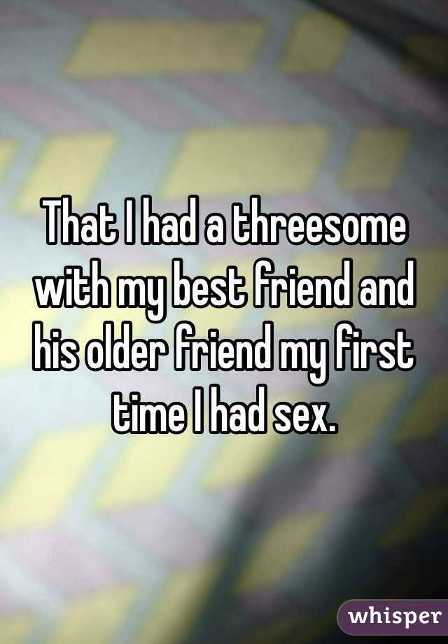 That I had a threesome with my best friend and his older friend my first time I had sex.