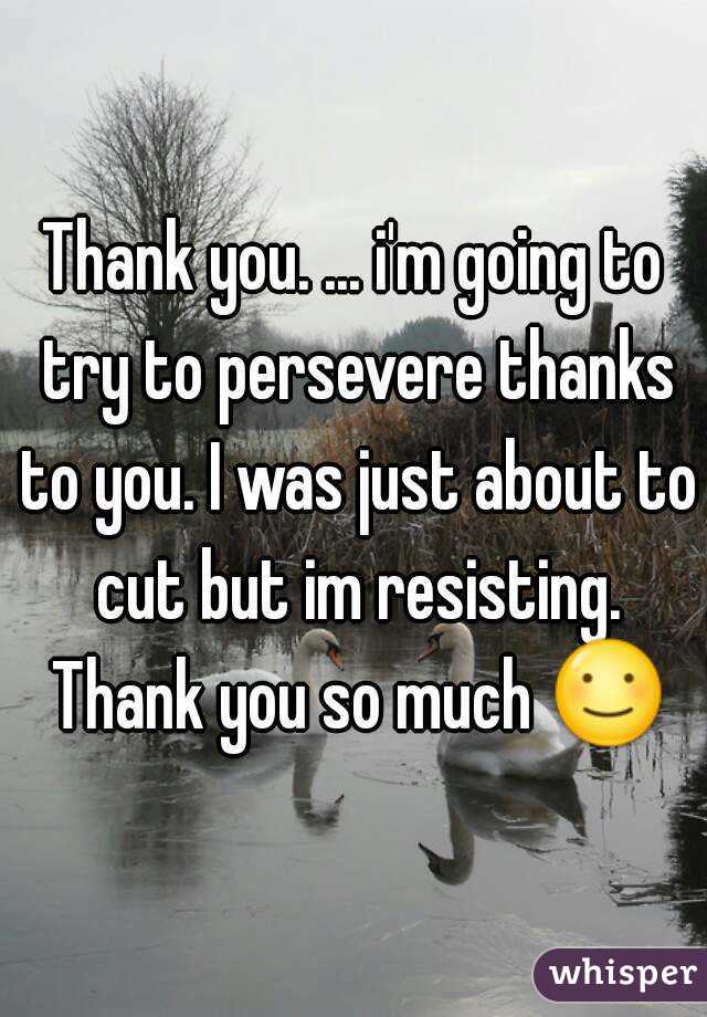 Thank you. ... i'm going to try to persevere thanks to you. I was just about to cut but im resisting. Thank you so much ☺